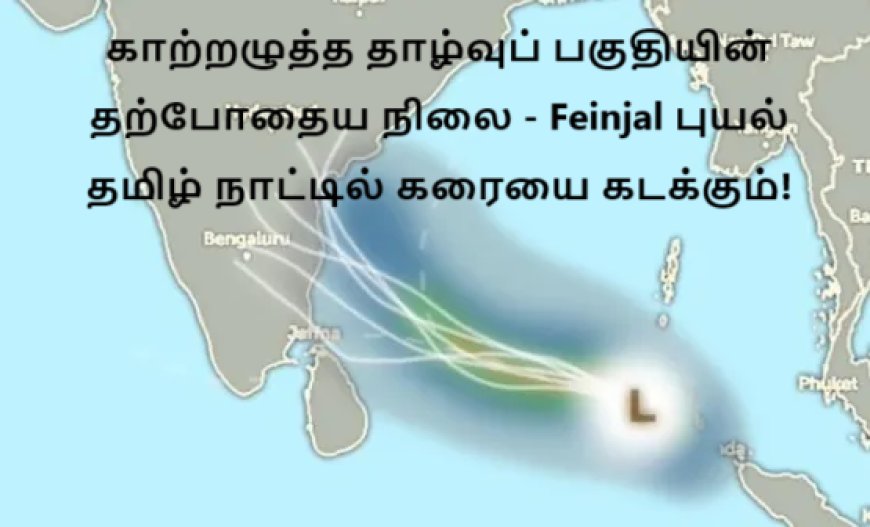 காற்றழுத்த தாழ்வுப் பகுதியின் தற்போதைய நிலை - Feinjal புயல் தமிழ் நாட்டில் கரையை கடக்கும்!